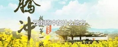 腾冲在云南哪个位置 云南的腾冲在哪儿