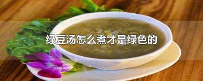 绿豆汤怎么煮才是绿色的水 绿豆汤怎么煮才是绿色的窍门