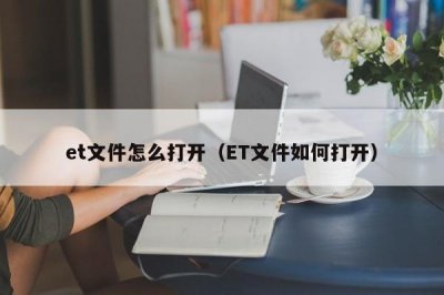 et文件怎么打开(ET文件如何打开)
